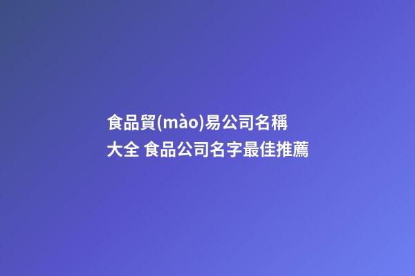 食品貿(mào)易公司名稱大全 食品公司名字最佳推薦-第1張-公司起名-玄機(jī)派